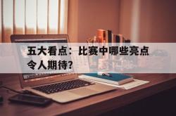 开云体育入口-五大看点：比赛中哪些亮点令人期待？的简单介绍