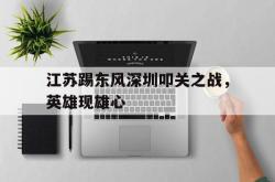开云体育app-江苏踢东风深圳叩关之战，英雄现雄心的简单介绍
