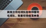 开云体育平台APP-包含英格兰羽毛球队轻取印度羽毛球队，斯里坎特爆发神勇的词条